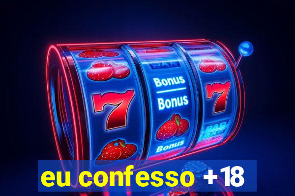 eu confesso +18